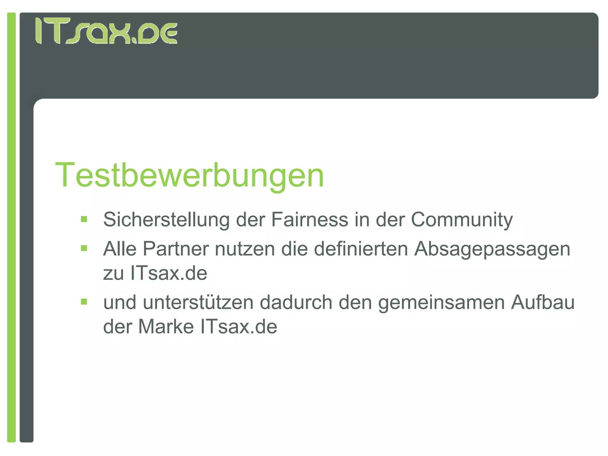 Testbewerbungen
  Sicherstellung der Fairness in der Community
  Alle Partner nutzen die definierten Absagepassagen
   zu ITsax.de
  und unterstützen dadurch den gemeinsamen Aufbau
   der Marke ITsax de
              ITsax.de
 
