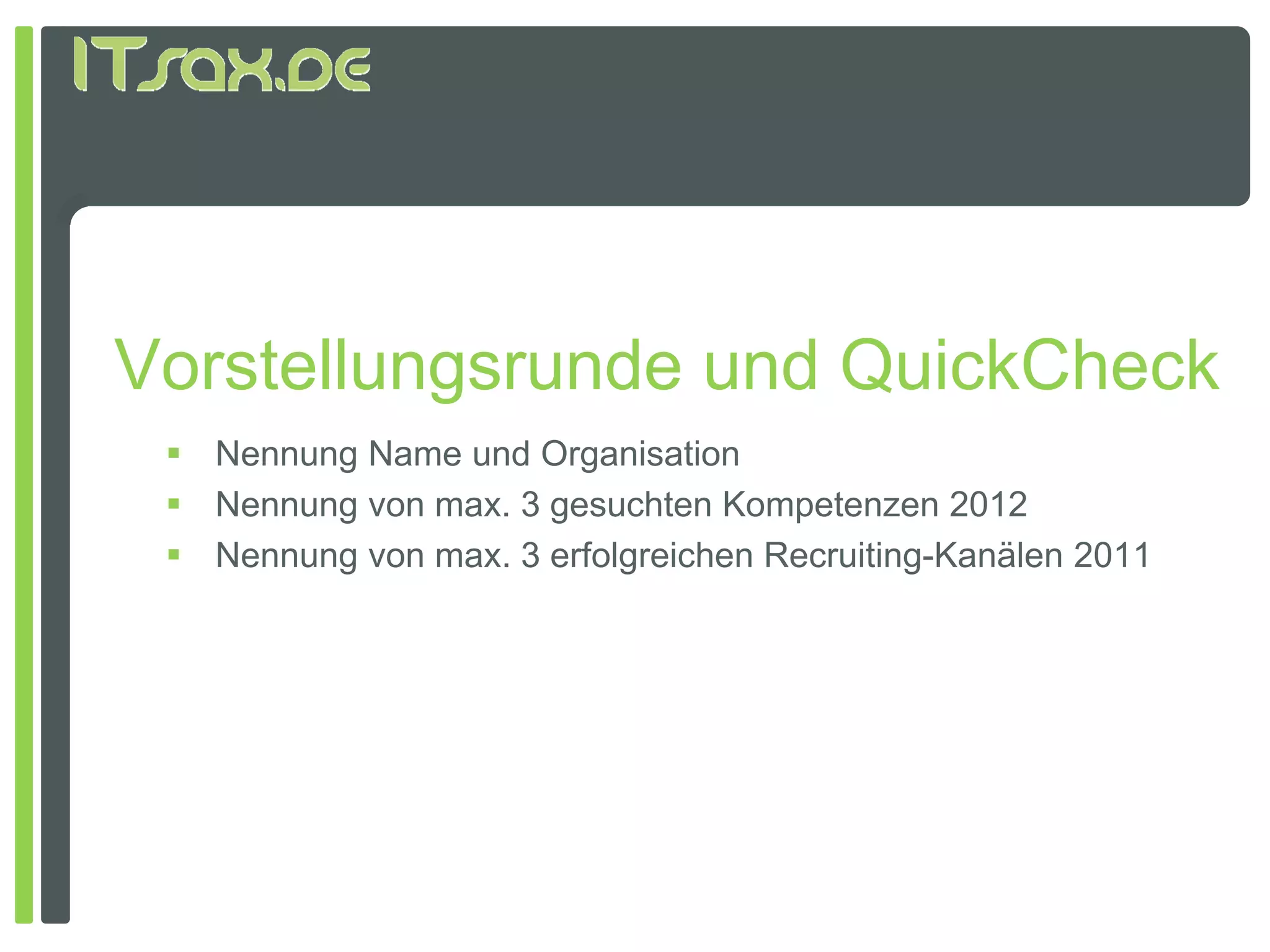Vorstellungsrunde und QuickCheck
  Nennung Name und Organisation
  Nennung von max. 3 gesuchten Kompetenzen 2012
  N
   Nennung von max. 3 erfolgreichen R
                        f l i h Recruiting-Kanälen 2011
                                       iti K äl
 