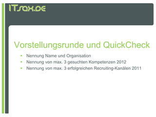 Vorstellungsrunde und QuickCheck
  Nennung Name und Organisation
  Nennung von max. 3 gesuchten Kompetenzen 2012
  N
   Nennung von max. 3 erfolgreichen R
                        f l i h Recruiting-Kanälen 2011
                                       iti K äl
 