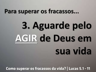 Para superar os fracassos...
3. Aguarde pelo
AGIR de Deus em
sua vida
 