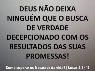 DEUS NÃO DEIXA
NINGUÉM QUE O BUSCA
DE VERDADE
DECEPCIONADO COM OS
RESULTADOS DAS SUAS
PROMESSAS!
 