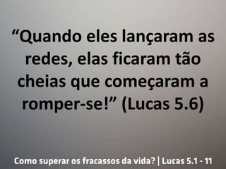 “Quando eles lançaram as
redes, elas ficaram tão
cheias que começaram a
romper-se!” (Lucas 5.6)
 