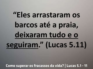“Eles arrastaram os
barcos até a praia,
deixaram tudo e o
seguiram.” (Lucas 5.11)
 