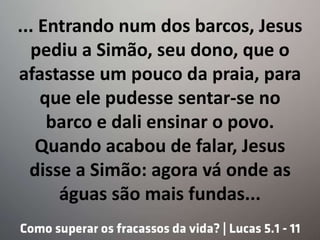 ... Entrando num dos barcos, Jesus
pediu a Simão, seu dono, que o
afastasse um pouco da praia, para
que ele pudesse sentar...