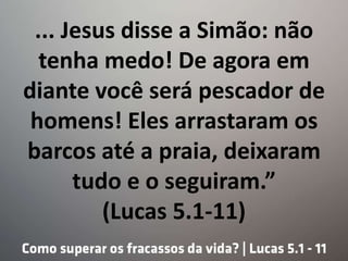 ... Jesus disse a Simão: não
tenha medo! De agora em
diante você será pescador de
homens! Eles arrastaram os
barcos até a praia, deixaram
tudo e o seguiram.”
(Lucas 5.1-11)
 