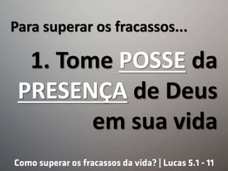Para superar os fracassos...
1. Tome POSSE da
PRESENÇA de Deus
em sua vida
 