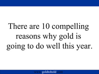 There are 10 compelling  reasons why gold isgoing to do well this year.        www.goldtohold.com 
