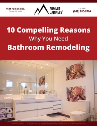 Call Now!
(909) 980-0700
1631 Pomona Rd.
Corona, CA 92880
Summit Cabinets | (909) 980-0700 | designcenter@summit-cabinets.com | summit-cabinets.com
Why You Need
Bathroom Remodeling
10 Compelling Reasons
 