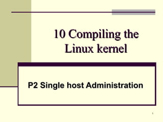1
10 Compiling the10 Compiling the
Linux kernelLinux kernel
P2 Single host AdministrationP2 Single host Administration
 