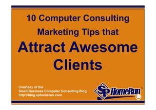 SPHomeRun.com
      10 Computer Consulting
            Marketing Tips that
 Attract Awesome
      Clients
  Courtesy of the
  Small Business Computer Consulting Blog
  http://blog.sphomerun.com
 
