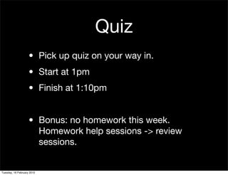 Quiz
                    • Pick up quiz on your way in.
                    • Start at 1pm
                    • Finish at 1:10pm


                    • Bonus: no homework this week.
                      Homework help sessions -> review
                      sessions.


Tuesday, 16 February 2010
 