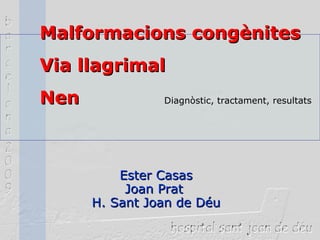 Malformacions congènites Via llagrimal Nen  Diagnòstic, tractament, resultats   Ester Casas Joan Prat  H. Sant Joan de Déu 