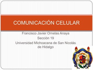 COMUNICACIÓN CELULAR
    Francisco Javier Ornelas Anaya
              Sección 19
Universidad Michoacana de San Nicolás
              de Hidalgo
 