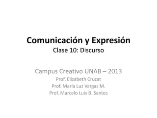 Comunicación y Expresión
Clase 10: Discurso
Campus Creativo UNAB – 2013
Prof. Elizabeth Cruzat
Prof. María Luz Vargas M.
Prof. Marcelo Luis B. Santos
 
