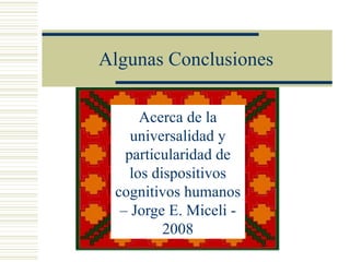 Algunas Conclusiones

      Acerca de la
    universalidad y
   particularidad de
    los dispositivos
 cognitivos humanos
  – Jorge E. Miceli -
          2008
 