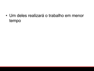 • Um deles realizará o trabalho em menor
  tempo
 