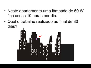 • Neste apartamento uma lâmpada de 60 W
  fica acesa 10 horas por dia.
• Qual o trabalho realizado ao final de 30
  dias?
 