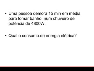 • Uma pessoa demora 15 min em média
  para tomar banho, num chuveiro de
  potência de 4800W.

• Qual o consumo de energia elétrica?
 