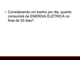 • Considerando um banho por dia, quanto
  consumirá de ENERGIA ELÉTRICA no
  final de 30 dias?
 