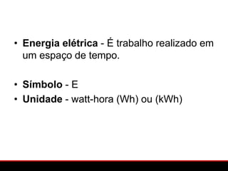 • Energia elétrica - É trabalho realizado em
  um espaço de tempo.

• Símbolo - E
• Unidade - watt-hora (Wh) ou (kWh)
 