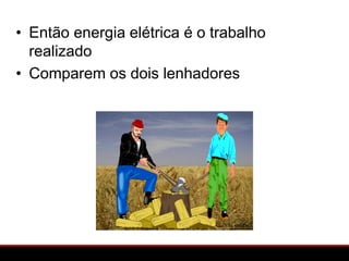 • Então energia elétrica é o trabalho
  realizado
• Comparem os dois lenhadores
 