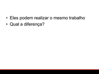 • Eles podem realizar o mesmo trabalho
• Qual a diferença?
 