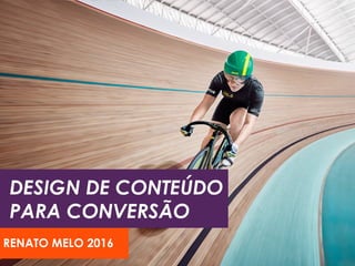 DESIGN DE CONTEÚDO
PARA CONVERSÃO
RENATO MELO 2016
 