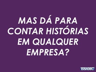 MAS DÁ PARA
CONTAR HISTÓRIAS
EM QUALQUER
EMPRESA?
 