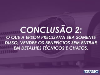 CONCLUSÃO 2:
O QUE A EPSON PRECISAVA ERA SOMENTE
DISSO, VENDER OS BENEFÍCIOS SEM ENTRAR
EM DETALHES TÉCNICOS E CHATOS.
 