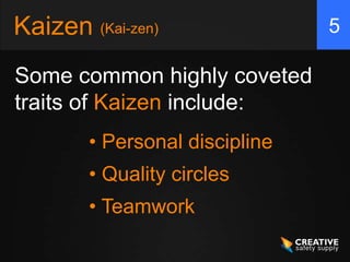 Kaizen
Some common highly coveted
traits of Kaizen include:
5
(Kai-zen)
• Personal discipline
• Quality circles
• Teamwork
 