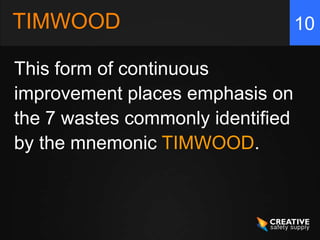 10
This form of continuous
improvement places emphasis on
the 7 wastes commonly identified
by the mnemonic TIMWOOD.
TIMWOOD
 