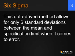 Six Sigma                       3

This data-driven method allows
for only 6 standard deviations
between the mean and
specification limit when it comes
to error.
 