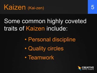 Kaizen (Kai-zen)                5

Some common highly coveted
traits of Kaizen include:
        • Personal discipline
        • Quality circles
        • Teamwork
 