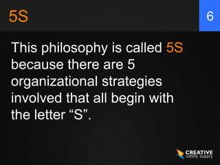 5S                             6

This philosophy is called 5S
because there are 5
organizational strategies
involved that all begin with
the letter “S”.
 