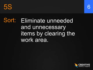 5S                            6

Sort: Eliminate unneeded
      and unnecessary
      items by clearing the
      work area.
 