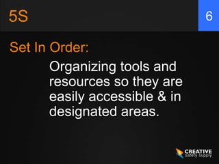 5S                              6

Set In Order:
       Organizing tools and
       resources so they are
       easily accessible & in
       designated areas.
 