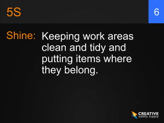 5S                           6

Shine: Keeping work areas
       clean and tidy and
       putting items where
       they belong.
 