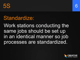 5S                              6

Standardize:
Work stations conducting the
same jobs should be set up
in an identical manner so job
processes are standardized.
 