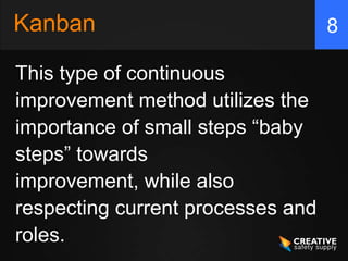 Kanban                             8

This type of continuous
improvement method utilizes the
importance of small steps “baby
steps” towards
improvement, while also
respecting current processes and
roles.
 
