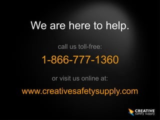 We are here to help.
         call us toll-free:

    1-866-777-1360
       or visit us online at:

www.creativesafetysupply.com
 