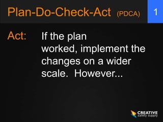 Plan-Do-Check-Act     (PDCA)   1

Act:   If the plan
       worked, implement the
       changes on a wider
       scale. However...
 
