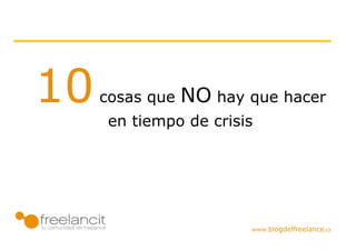 10   cosas que        NO hay que hacer
      en tiempo de crisis




          www.blogdelfreelance.com
 