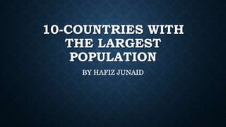 10-COUNTRIES WITH
THE LARGEST
POPULATION
BY HAFIZ JUNAID
 