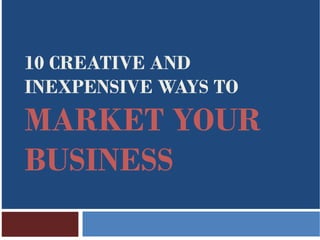 10 CREATIVE AND
INEXPENSIVE WAYS TO
MARKET YOUR
BUSINESS
 