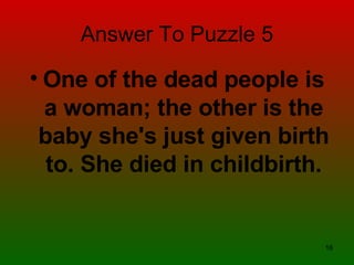 Answer To Puzzle 5 One of the dead people is a woman; the other is the baby she's just given birth to. She died in childbirth. 