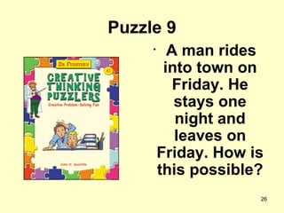 Puzzle 9 A man rides into town on Friday. He stays one night and leaves on Friday. How is this possible?  