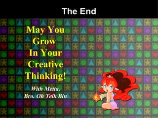 The End May You Grow  In Your Creative Thinking! With Metta, Bro. Oh Teik Bin 