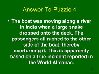 Answer To Puzzle 4 <ul><li>The boat was moving along a river in India when a large snake dropped onto the deck. The passen...