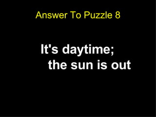 Answer To Puzzle 8 <ul><ul><ul><ul><ul><li>It's daytime;  the sun is out   </li></ul></ul></ul></ul></ul>