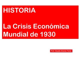 Prof. Claudio Alvarez Terán
HISTORIA
La Crisis Económica
Mundial de 1930
 
